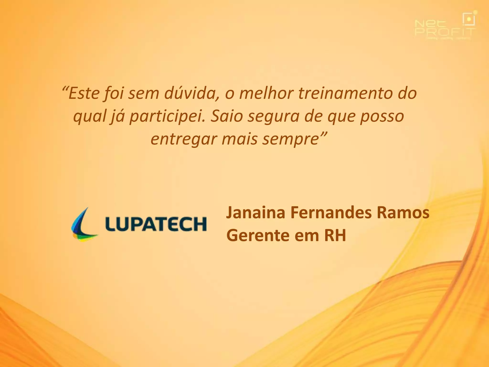 “Este foi sem dúvida, o melhor treinamento do
qual já participei. Saio segura de que posso
entregar mais sempre”
Janaina Fernandes Ramos
Gerente em RH
 