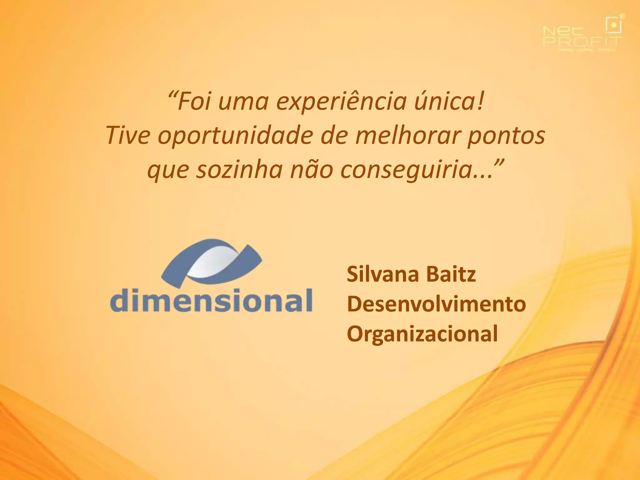 “Foi uma experiência única!
Tive oportunidade de melhorar pontos
que sozinha não conseguiria...”
Silvana Baitz
Desenvolvimento
Organizacional
 