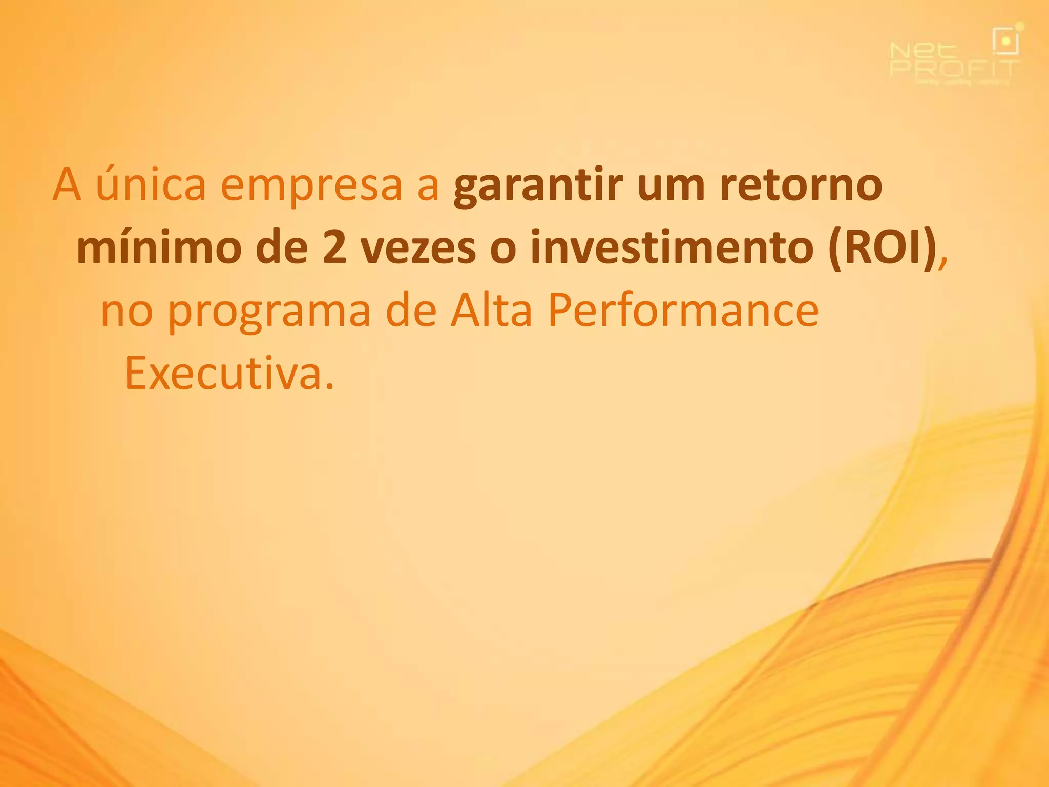 A única empresa a garantir um retorno
mínimo de 2 vezes o investimento (ROI),
no programa de Alta Performance
Executiva.
 
