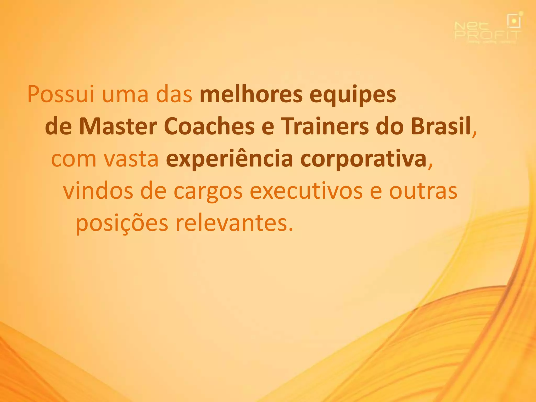 Possui uma das melhores equipes
de Master Coaches e Trainers do Brasil,
com vasta experiência corporativa,
vindos de cargos executivos e outras
posições relevantes.
 