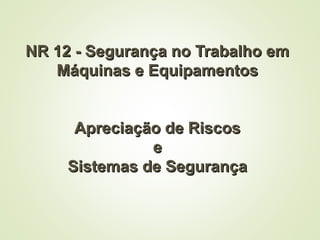 NR 12 - Segurança no Trabalho em
NR 12 - Segurança no Trabalho em
Máquinas e Equipamentos
Máquinas e Equipamentos
Apreciação de Riscos
Apreciação de Riscos
e
e
Sistemas de Segurança
Sistemas de Segurança
 