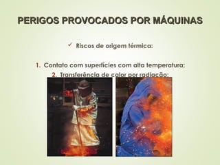 PERIGOS PROVOCADOS POR MÁQUINAS
PERIGOS PROVOCADOS POR MÁQUINAS
 Riscos de origem térmica:
1. Contato com superfícies com alta temperatura;
2. Transferência de calor por radiação;
 