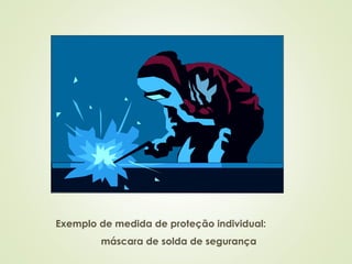 Exemplo de medida de proteção individual:
máscara de solda de segurança
 