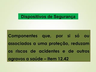 Componentes que, por si só ou
associados a uma proteção, reduzam
os riscos de acidentes e de outros
agravos a saúde – Item 12.42
Dispositivos de Segurança
 