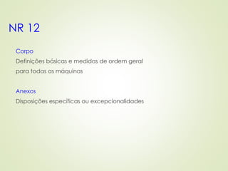 NR 12
Corpo
Definições básicas e medidas de ordem geral
para todas as máquinas
Anexos
Disposições específicas ou excepcionalidades
 