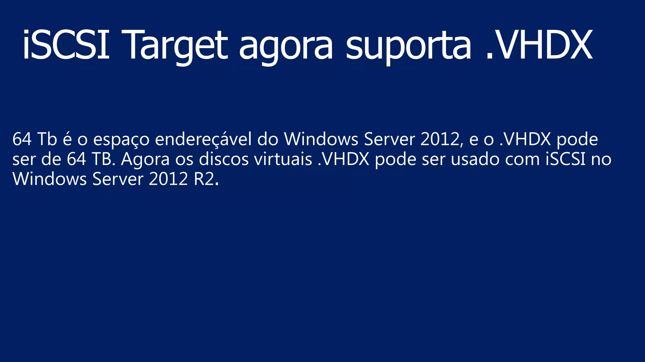 64 Tb é o espaço endereçável do Windows Server 2012, e o .VHDX pode
ser de 64 TB. Agora os discos virtuais .VHDX pode ser usado com iSCSI no
Windows Server 2012 R2.
 