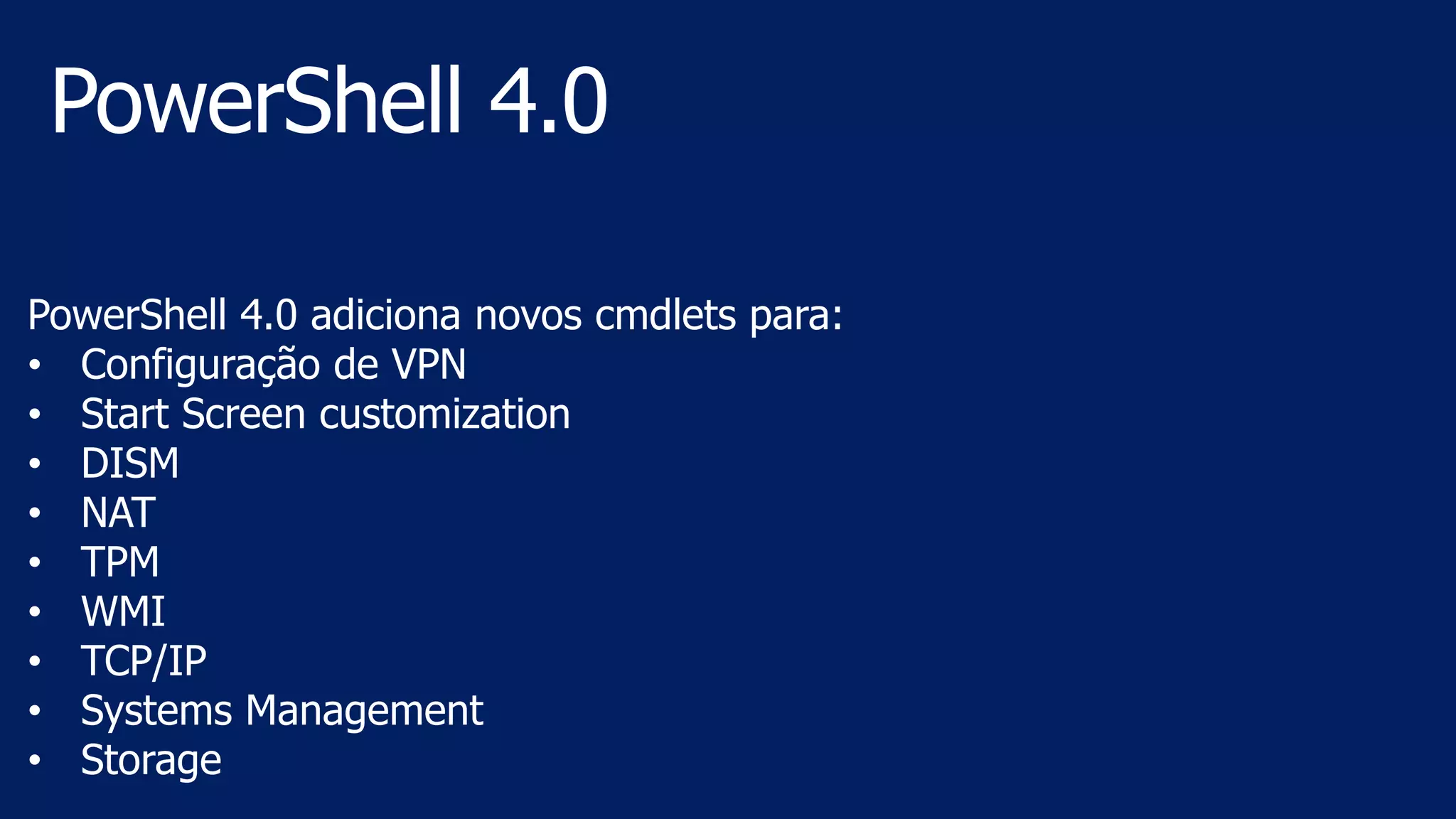 PowerShell 4.0 adiciona novos cmdlets para:
• Configuração de VPN
• Start Screen customization
• DISM
• NAT
• TPM
• WMI
• TCP/IP
• Systems Management
• Storage
 
