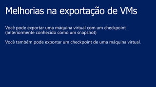 Você pode exportar uma máquina virtual com um checkpoint
(anteriormente conhecido como um snapshot)
Você também pode exportar um checkpoint de uma máquina virtual.
 