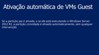 Se a partição pai é ativada, e se ele está executando o Windows Server
2012 R2, a partição convidada é ativado automaticamente, sem qualquer
intervenção.
 