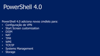 PowerShell 4.0 adiciona novos cmdlets para:
• Configuração de VPN
• Start Screen customization
• DISM
• NAT
• TPM
• WMI
• TCP/IP
• Systems Management
• Storage
 