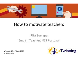 How to motivate teachers
Rita Zurrapa
English Teacher, NSS Portugal
Warsaw, 16-17 June 2016
PDW for NSS
 