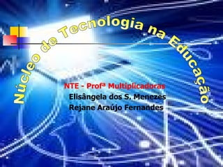 NTE -  Profª  Multiplicadoras Elisângela dos S. Menezes Rejane Araújo Fernandes Núcleo de Tecnologia na Educação 