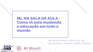 ML NA SALA DE AULA -
Como IA está mudando
a educação em todo o
mundo
José Ahirton Batista Lopes Filho, MSc.
Data Scientist, Professor de MBA e Sonhador
 