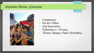 Alejandro Mesias @meszias
• Campineiro
• Pai de 3 filhos
• Zup Innovation
• Pythonista a +10 anos.
• Tkinter, Django, Flask, Pymodbus...
 