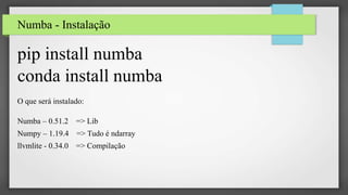 Numba - Instalação
pip install numba
conda install numba
O que será instalado:
Numba – 0.51.2 => Lib
Numpy – 1.19.4 => Tudo é ndarray
llvmlite - 0.34.0 => Compilação
 