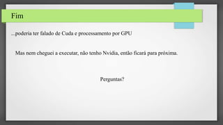 Fim
...poderia ter falado de Cuda e processamento por GPU
Mas nem cheguei a executar, não tenho Nvidia, então ficará para próxima.
Perguntas?
 