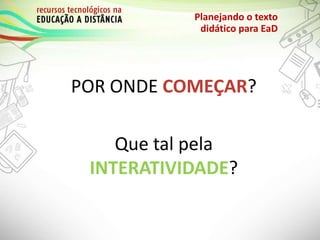 POR ONDE COMEÇAR?
Que tal pela
INTERATIVIDADE?
Planejando o texto
didático para EaD
 