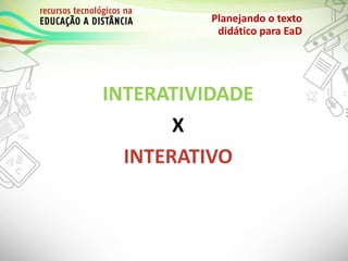 INTERATIVIDADE
X
INTERATIVO
Planejando o texto
didático para EaD
 