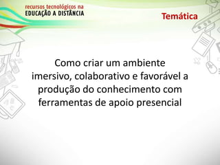 Temática
Como criar um ambiente
imersivo, colaborativo e favorável a
produção do conhecimento com
ferramentas de apoio presencial
 