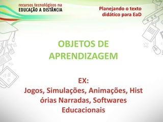 OBJETOS DE
APRENDIZAGEM
EX:
Jogos, Simulações, Animações, Hist
órias Narradas, Softwares
Educacionais
Planejando o texto
didático para EaD
 