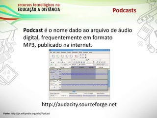 Podcasts
Podcast é o nome dado ao arquivo de áudio
digital, frequentemente em formato
MP3, publicado na internet.
http://audacity.sourceforge.net
Fonte: http://pt.wikipedia.org/wiki/Podcast
 
