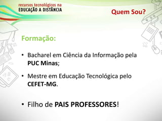 Quem Sou?
Formação:
• Bacharel em Ciência da Informação pela
PUC Minas;
• Mestre em Educação Tecnológica pelo
CEFET-MG.
• Filho de PAIS PROFESSORES!
 