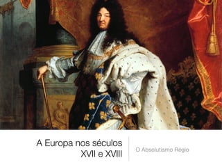 A Europa nos séculos
XVII e XVIII 
O Absolutismo Régio
 
