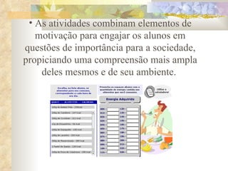 As atividades combinam elementos de motivação para engajar os alunos em questões de importância para a sociedade, propiciando uma compreensão mais ampla deles mesmos e de seu ambiente.  