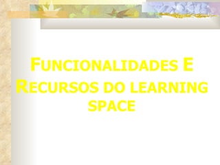 F UNCIONALIDADES  E   R ECURSOS DO LEARNING SPACE 