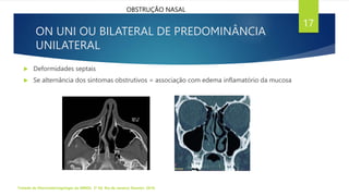 ON UNI OU BILATERAL DE PREDOMINÂNCIA
UNILATERAL
 Deformidades septais
 Se alternância dos sintomas obstrutivos = associação com edema inflamatório da mucosa
Tratado de Otorrinolaringologia da ABROL. 3ª Ed. Rio de Janeiro: Elsevier, 2018.
17
OBSTRUÇÃO NASAL
 