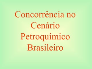 Concorrência no
Cenário
Petroquímico
Brasileiro
 