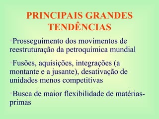 PRINCIPAIS GRANDES
TENDÊNCIAS
•Prosseguimento dos movimentos de
reestruturação da petroquímica mundial
•Fusões, aquisições, integrações (a
montante e a jusante), desativação de
unidades menos competitivas
•Busca de maior flexibilidade de matérias-
primas
 