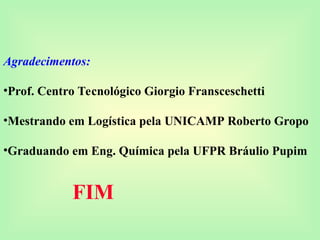 Agradecimentos:
•Prof. Centro Tecnológico Giorgio Fransceschetti
•Mestrando em Logística pela UNICAMP Roberto Gropo
•Graduando em Eng. Química pela UFPR Bráulio Pupim
FIM
 