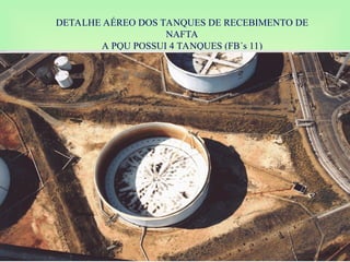 DETALHE AÉREO DOS TANQUES DE RECEBIMENTO DE
NAFTA
A PQU POSSUI 4 TANQUES (FB´s 11)
 
