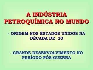 A INDÚSTRIA
A INDÚSTRIA
PETROQUÍMICA NO MUNDO
PETROQUÍMICA NO MUNDO
- ORIGEM NOS ESTADOS UNIDOS NA
DÉCADA DE 20
- GRANDE DESENVOLVIMENTO NO
PERÍODO PÓS-GUERRA
 