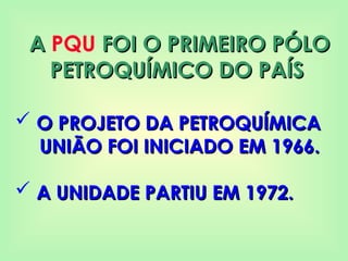 A
A PQU FOI O PRIMEIRO PÓLO
FOI O PRIMEIRO PÓLO
PETROQUÍMICO DO PAÍS
PETROQUÍMICO DO PAÍS
 O PROJETO DA PETROQUÍMICA
O PROJETO DA PETROQUÍMICA
UNIÃO FOI INICIADO EM 1966.
UNIÃO FOI INICIADO EM 1966.
 A UNIDADE PARTIU EM 1972.
A UNIDADE PARTIU EM 1972.
 
