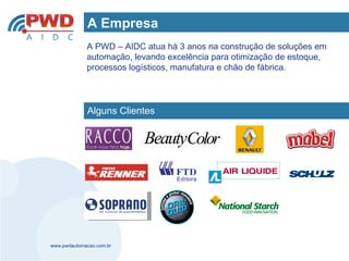 A Empresa
             A PWD – AIDC atua há 3 anos na construção de soluções em
             automação, levando excelência para otimização de estoque,
             processos logísticos, manufatura e chão de fábrica.




             Alguns Clientes




www.pwdautomacao.com.br
 