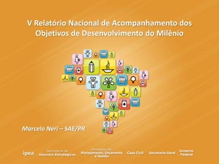 V Relatório Nacional de Acompanhamento dos
Objetivos de Desenvolvimento do Milênio
Marcelo Neri – SAE/PR
 