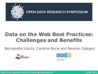 Data on the Web Best Practices: Challenges and Benefits ODRS 2016
Data on the Web Best Practices:
Challenges and Benefits
Bernadette Lóscio, Caroline Burle and Newton Calegari
 