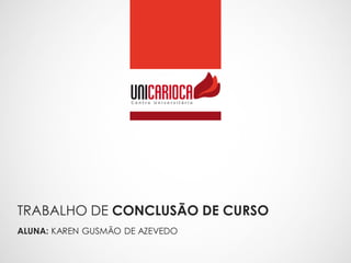 TRABALHO DE CONCLUSÃO DE CURSO
ALUNA: KAREN GUSMÃO DE AZEVEDO
 
