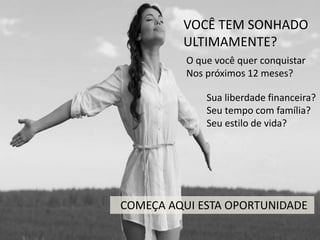 VOCÊ TEM SONHADO 
ULTIMAMENTE? 
O que você quer conquistar 
Nos próximos 12 meses? 
Sua liberdade financeira? 
Seu tempo com família? 
Seu estilo de vida? 
COMEÇA AQUI ESTA OPORTUNIDADE  