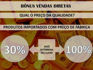 BÔNUS VENDAS DIRETAS 
QUAL O PREÇO DA QUALIDADE? 
PRODUTOS IMPORTADOS COM PREÇO DE FABRICA 
VOCÊ 
DETERMINA SEU LUCRO  