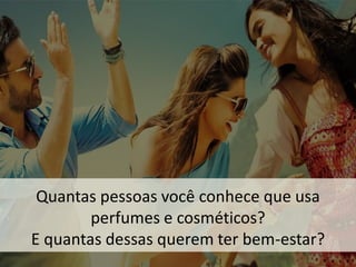 Quantas pessoas você conhece que usa 
perfumes e cosméticos? E quantas dessas querem ter bem-estar?  