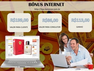 VALOR PARA CLIENTE 
BÔNUS INTERNET 
VALOR PARA CONSULTOR 
GANHO 
http://loja.baronne.com.br  
