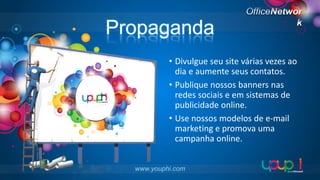 Propaganda
• Divulgue seu site várias vezes ao
dia e aumente seus contatos.
• Publique nossos banners nas
redes sociais e em sistemas de
publicidade online.
• Use nossos modelos de e-mail
marketing e promova uma
campanha online.
www.youphi.com

 