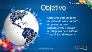 Objetivo
Criar uma comunidade
mundial de consumidores,
empreendedores,
comerciantes e lojistas
interligados pelo sistema
Youphi Social Network.

www.youphi.com

 