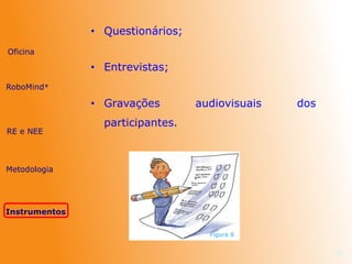 • Questionários;
28
• Entrevistas;
Figura 8
• Gravações audiovisuais dos
participantes.
Oficina
RE e NEE
Metodologia
Instrumentos
RoboMind®
 