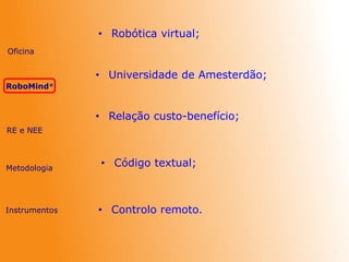 7
• Robótica virtual;
• Universidade de Amesterdão;
• Código textual;
RE e NEE
Metodologia
Oficina
Instrumentos
RoboMind®
• Controlo remoto.
• Relação custo-benefício;
 