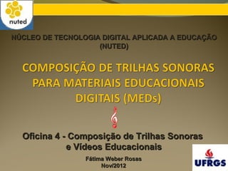 NÚCLEO DE TECNOLOGIA DIGITAL APLICADA A EDUCAÇÃO
                    (NUTED)




  Oficina 4 - Composição de Trilhas Sonoras
             e Vídeos Educacionais
                 Fátima Weber Rosas
                      Nov/2012
 