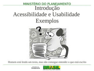 MINISTÉRIO DO PLANEJAMENTO
             Introdução
    Acessibilidade e Usabilidade
              Exemplos




Homem está lendo um texto, mas não consegue entender o que está escrito
 